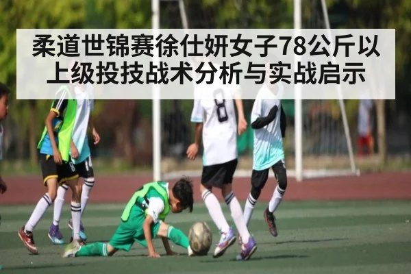 柔道世锦赛徐仕妍女子78公斤以上级投技战术分析与实战启示