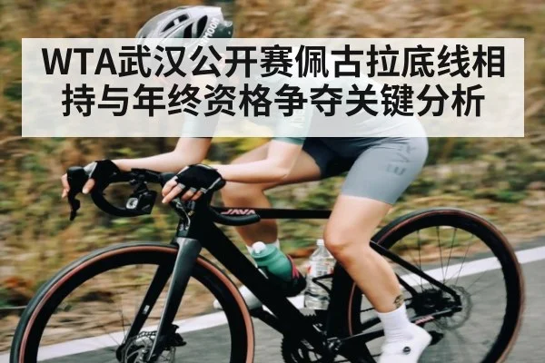 WTA武汉公开赛佩古拉底线相持与年终资格争夺关键分析
