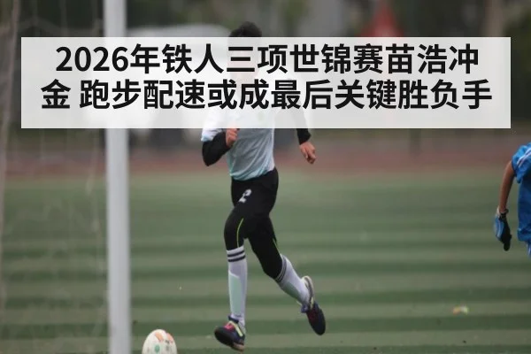 2026年铁人三项世锦赛苗浩冲金 跑步配速或成最后关键胜负手