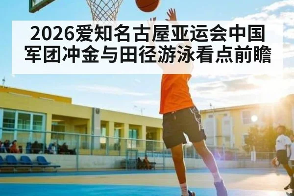 2026爱知名古屋亚运会中国军团冲金与田径游泳看点前瞻