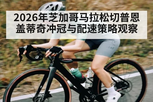 2026年芝加哥马拉松切普恩盖蒂奇冲冠与配速策略观察